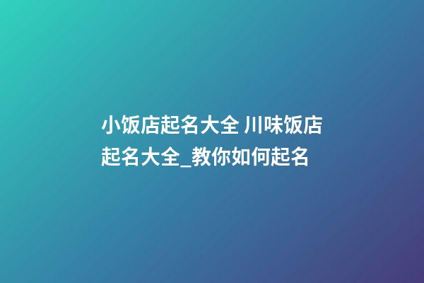 小饭店起名大全 川味饭店起名大全_教你如何起名-第1张-店铺起名-玄机派